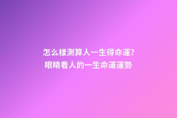 怎么樣測算人一生得命運？ 眼睛看人的一生命運運勢-第1張-觀點-玄機派